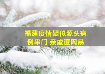 福建疫情疑似源头病例串门 亲戚遭网暴